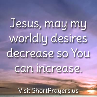 Jesus, may my worldly desires decrease so You can increase.