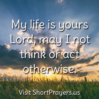 My life is yours Lord, may I not think or act otherwise.