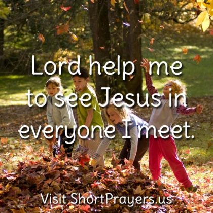 Lord help me to see Jesus in everyone I meet.